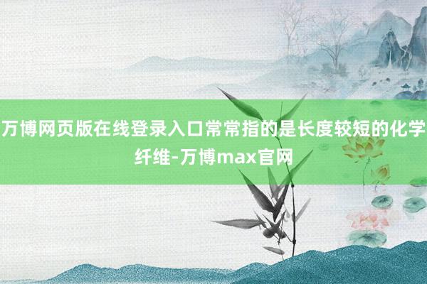 万博网页版在线登录入口常常指的是长度较短的化学纤维-万博max官网