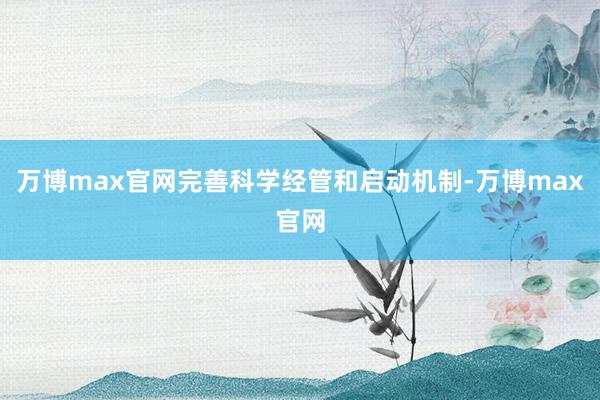 万博max官网完善科学经管和启动机制-万博max官网