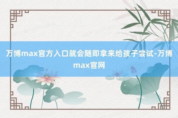 万博max官方入口就会随即拿来给孩子尝试-万博max官网